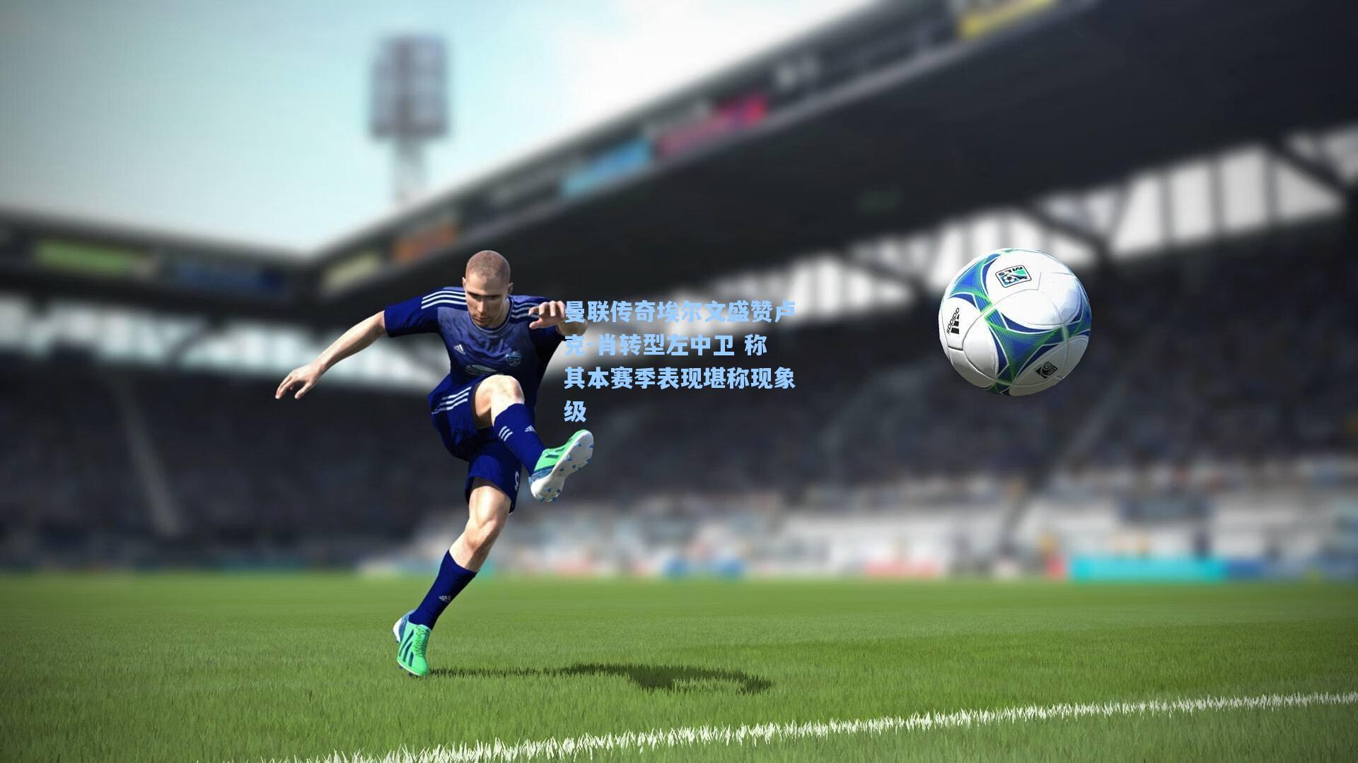 曼联传奇埃尔文盛赞卢克-肖转型左中卫 称其本赛季表现堪称现象级