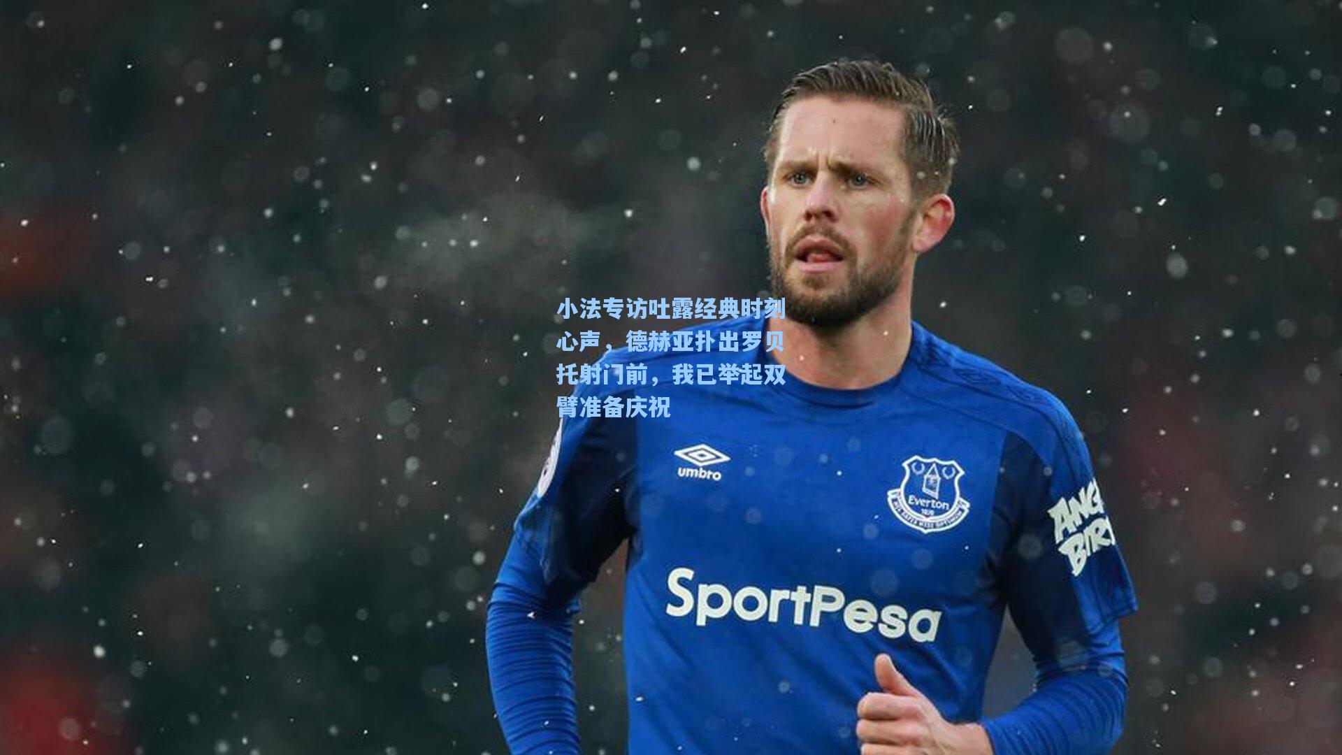 小法专访吐露经典时刻心声，德赫亚扑出罗贝托射门前，我已举起双臂准备庆祝
