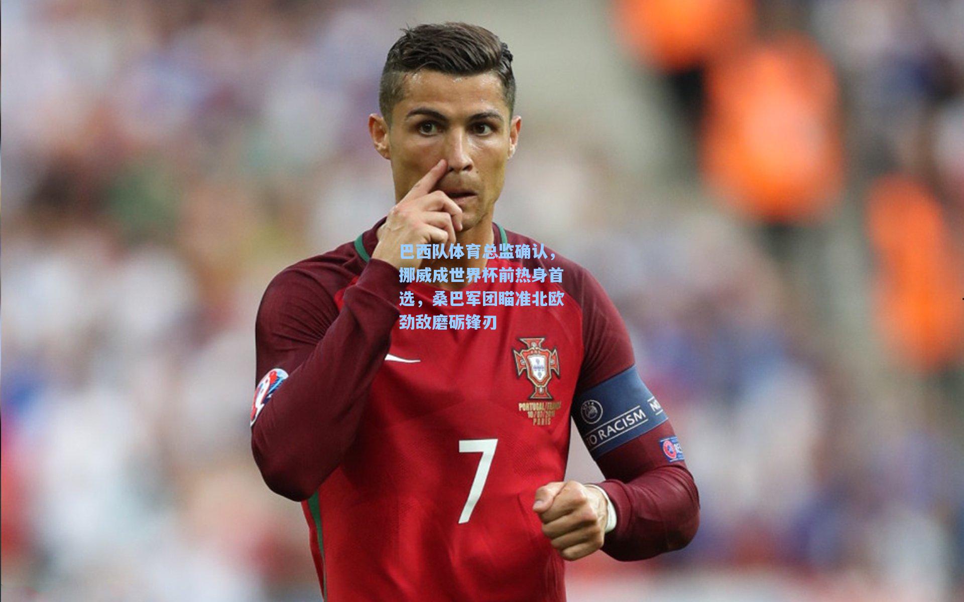 巴西队体育总监确认，挪威成世界杯前热身首选，桑巴军团瞄准北欧劲敌磨砺锋刃