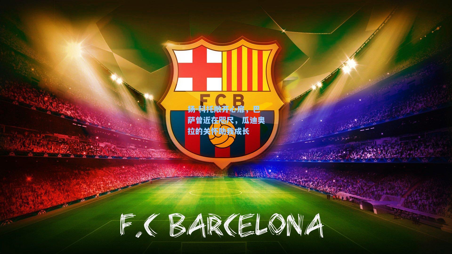 扬-科托敞开心扉，巴萨曾近在咫尺，瓜迪奥拉的关怀助我成长