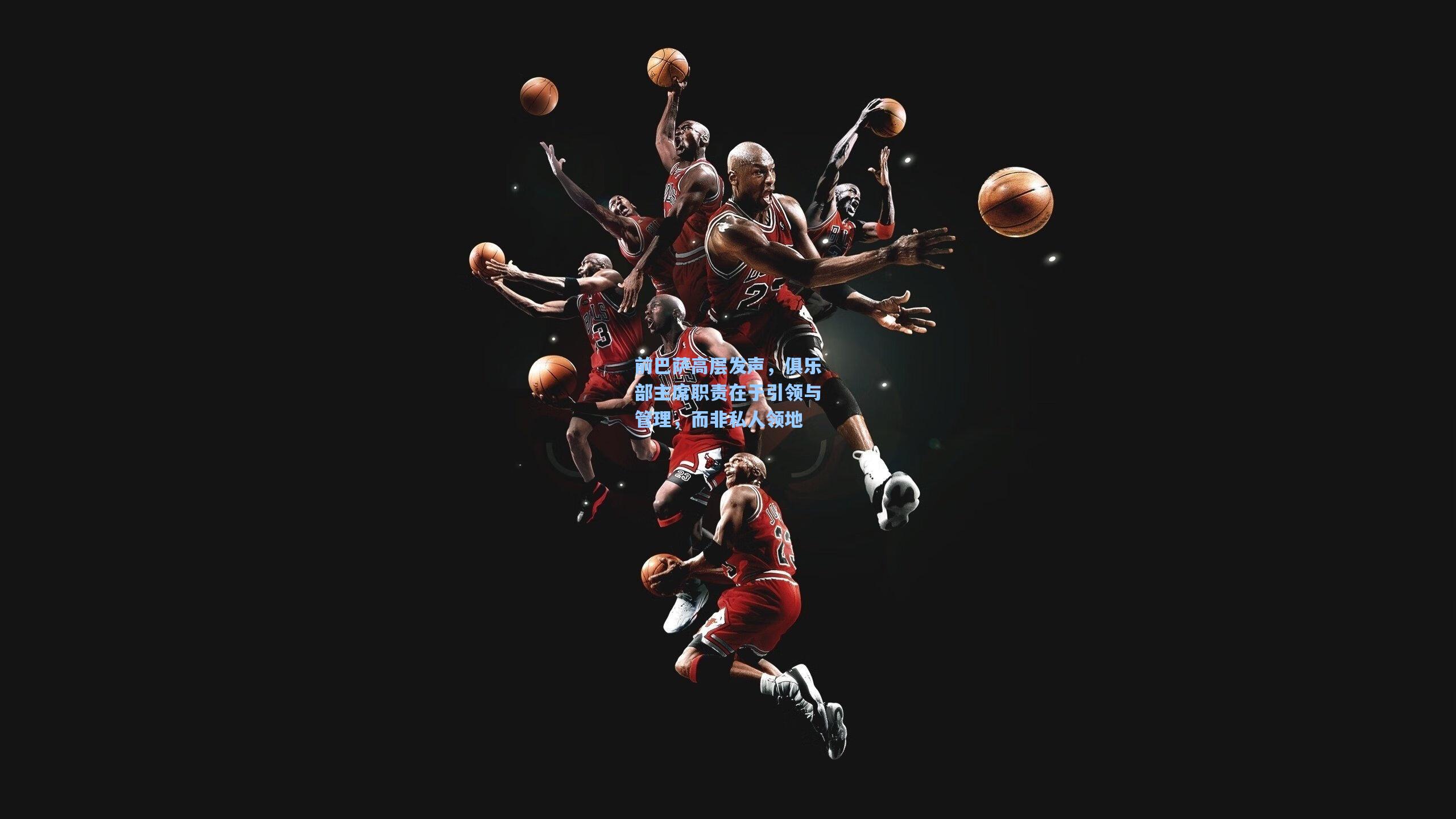 前巴萨高层发声，俱乐部主席职责在于引领与管理，而非私人领地