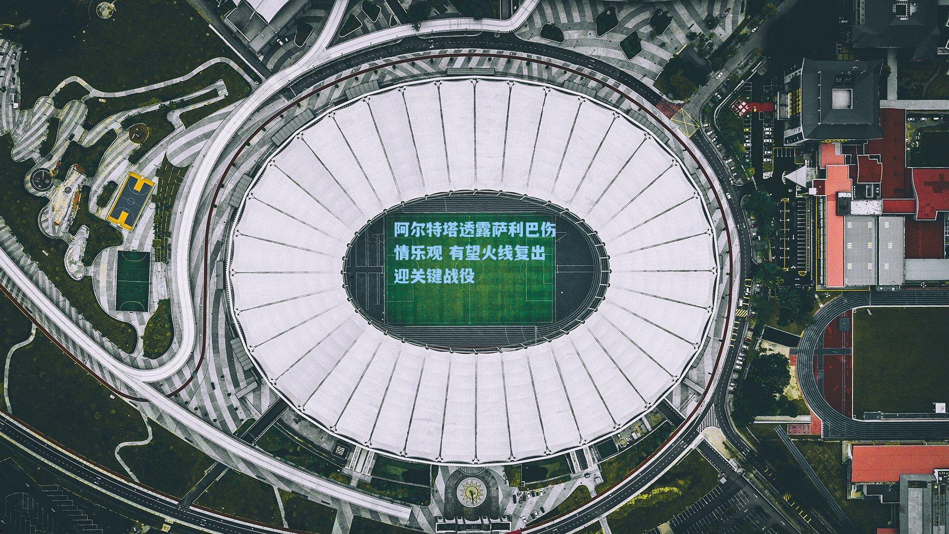 阿尔特塔透露萨利巴伤情乐观 有望火线复出迎关键战役